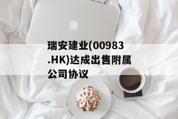 瑞安建业(00983.HK)达成出售附属公司协议 瑞安建业(00983.HK)达成出售附属公司协议