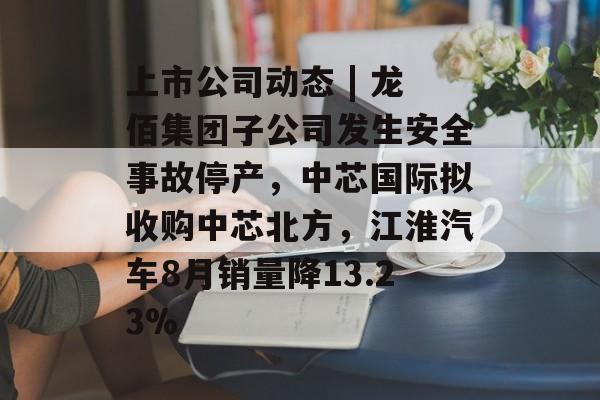 上市公司动态 | 龙佰集团子公司发生安全事故停产,中芯国际拟收购中芯北方,江淮汽车8月销量降13.23% 上市公司动态 | 龙佰集团子公司发生安全事故停产,中芯国际拟收购中芯北方,江淮汽车8月销量降13.23%