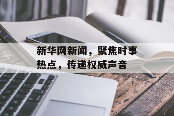 新华网新闻,聚焦时事热点,传递权威声音 新华网新闻,聚焦时事热点,传递权威声音
