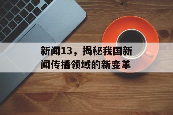 新闻13,揭秘我国新闻传播领域的新变革 新闻13,揭秘我国新闻传播领域的新变革