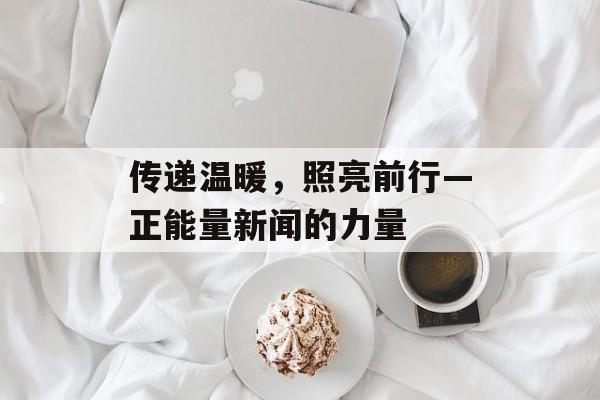 传递温暖,照亮前行—正能量新闻的力量 传递温暖,照亮前行—正能量新闻的力量