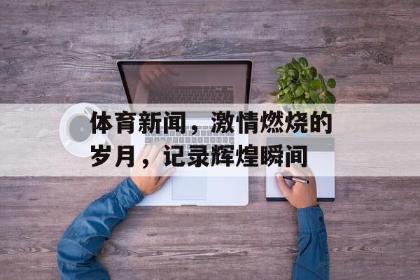 体育新闻,激情燃烧的岁月,记录辉煌瞬间 体育新闻,激情燃烧的岁月,记录辉煌瞬间