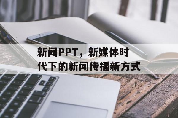 新闻PPT,新媒体时代下的新闻传播新方式 新闻PPT,新媒体时代下的新闻传播新方式