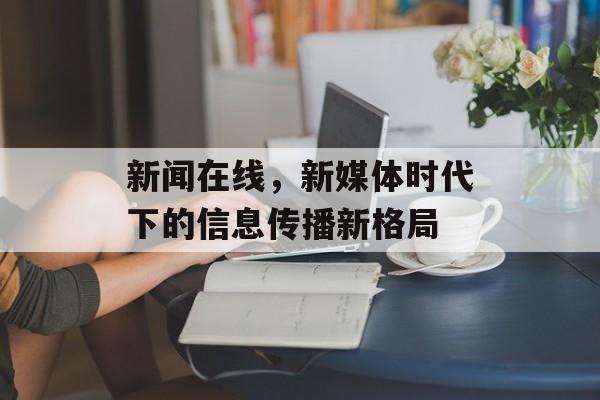 新闻在线，新媒体时代下的信息传播新格局