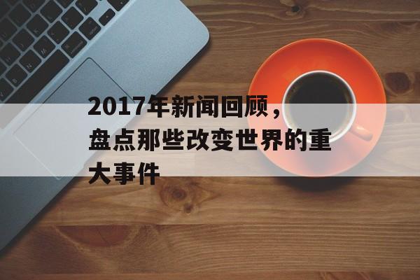 2017年新闻回顾,盘点那些改变世界的重大事件 2017年新闻回顾,盘点那些改变世界的重大事件