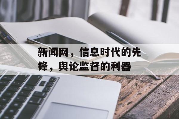 新闻网,信息时代的先锋,舆论监督的利器 新闻网,信息时代的先锋,舆论监督的利器