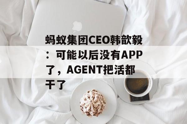 蚂蚁集团CEO韩歆毅:可能以后没有APP了,AGENT把活都干了 蚂蚁集团CEO韩歆毅:可能以后没有APP了,AGENT把活都干了