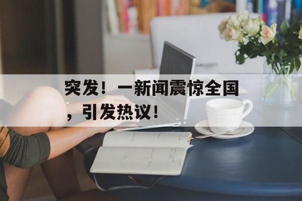 突发!一新闻震惊全国,引发热议! 突发!一新闻震惊全国,引发热议!