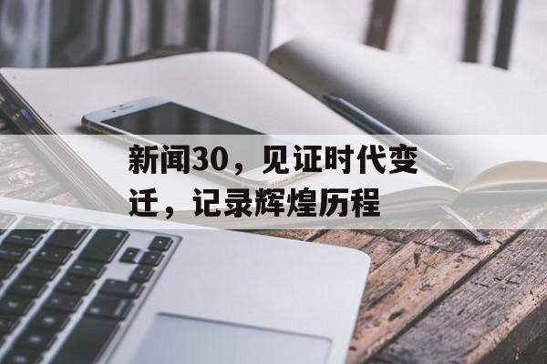 新闻30,见证时代变迁,记录辉煌历程 新闻30,见证时代变迁,记录辉煌历程