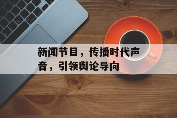 新闻节目,传播时代声音,引领舆论导向 新闻节目,传播时代声音,引领舆论导向