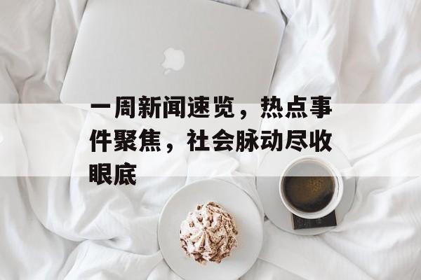 一周新闻速览,热点事件聚焦,社会脉动尽收眼底 一周新闻速览,热点事件聚焦,社会脉动尽收眼底