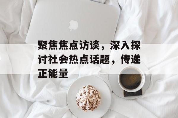 聚焦焦点访谈，深入探讨社会热点话题，传递正能量