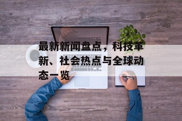最新新闻盘点,科技革新、社会热点与全球动态一览 最新新闻盘点,科技革新、社会热点与全球动态一览