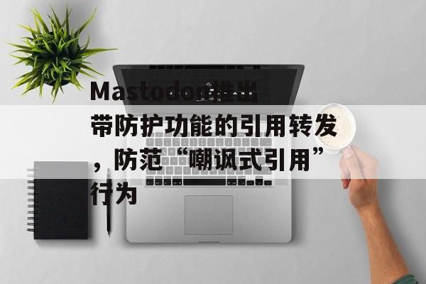 Mastodon推出带防护功能的引用转发,防范“嘲讽式引用”行为 Mastodon推出带防护功能的引用转发,防范“嘲讽式引用”行为