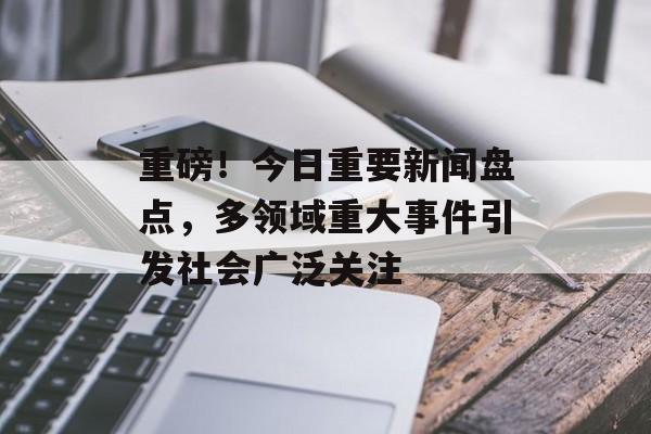 重磅!今日重要新闻盘点,多领域重大事件引发社会广泛关注 重磅!今日重要新闻盘点,多领域重大事件引发社会广泛关注