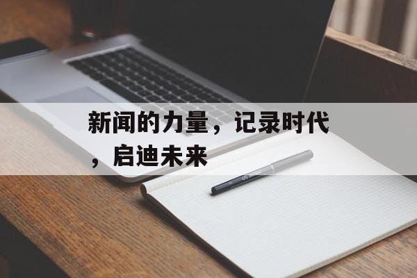 新闻的力量,记录时代,启迪未来 新闻的力量,记录时代,启迪未来