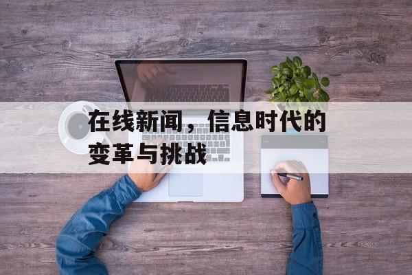 在线新闻,信息时代的变革与挑战 在线新闻,信息时代的变革与挑战