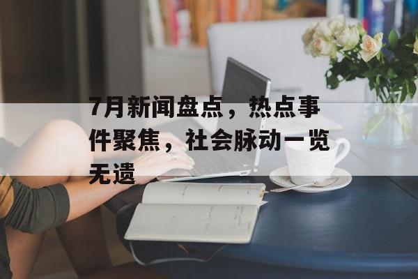 7月新闻盘点,热点事件聚焦,社会脉动一览无遗 7月新闻盘点,热点事件聚焦,社会脉动一览无遗