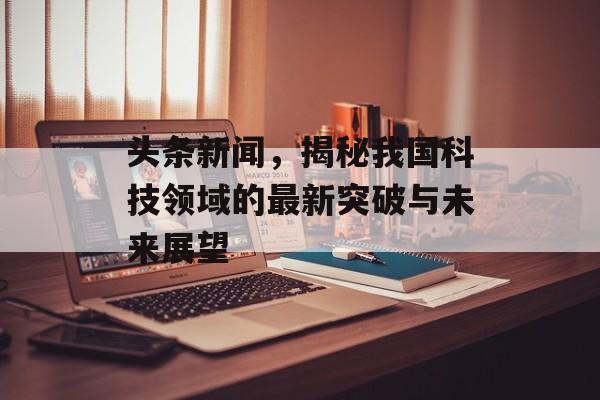头条新闻,揭秘我国科技领域的最新突破与未来展望 头条新闻,揭秘我国科技领域的最新突破与未来展望