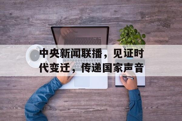 中央新闻联播,见证时代变迁,传递国家声音 中央新闻联播,见证时代变迁,传递国家声音