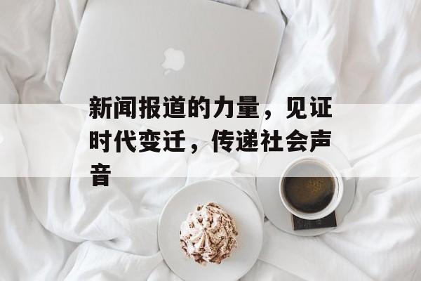 新闻报道的力量,见证时代变迁,传递社会声音 新闻报道的力量,见证时代变迁,传递社会声音