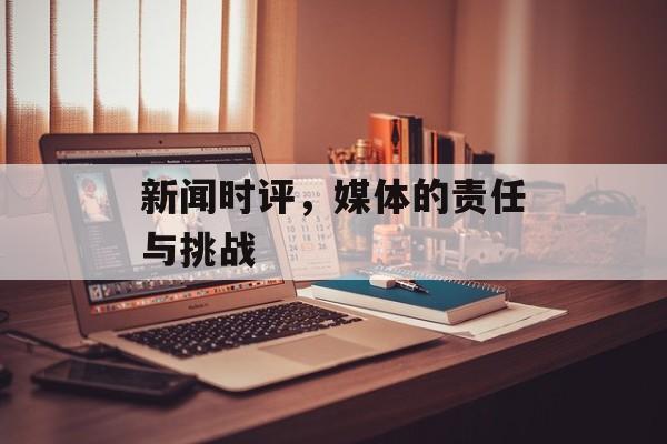 新闻时评,媒体的责任与挑战 新闻时评,媒体的责任与挑战