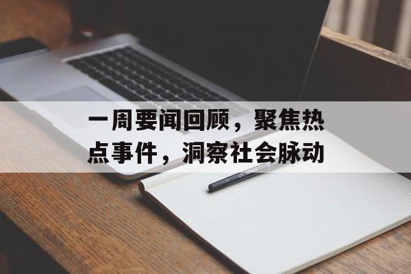 一周要闻回顾，聚焦热点事件，洞察社会脉动