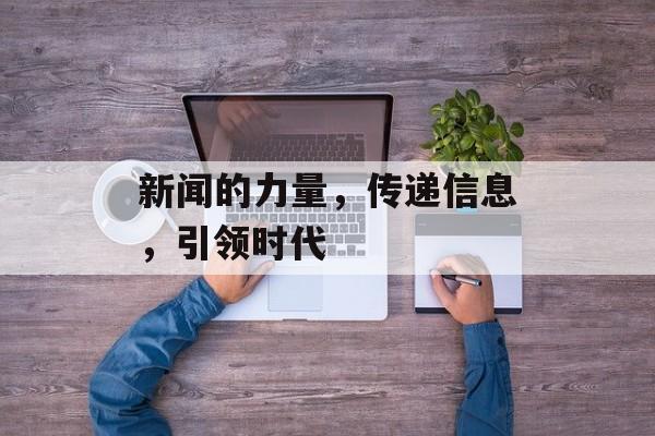 新闻的力量,传递信息,引领时代 新闻的力量,传递信息,引领时代