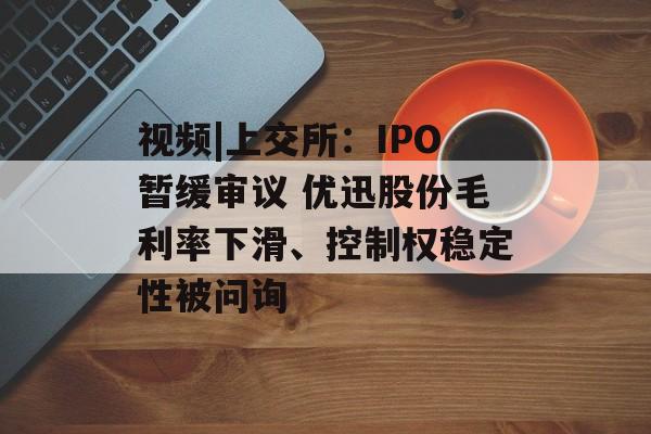视频|上交所：IPO暂缓审议 优迅股份毛利率下滑、控制权稳定性被问询