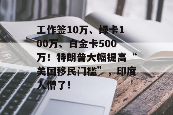 工作签10万、绿卡100万、白金卡500万！特朗普大幅提高“美国移民门槛”，印度人懵了！