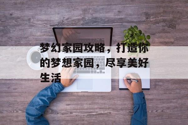 梦幻家园攻略,打造你的梦想家园,尽享美好生活 梦幻家园攻略,打造你的梦想家园,尽享美好生活
