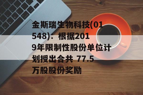 金斯瑞生物科技(01548):根据2019年限制性股份单位计划授出合共 77.5万股股份奖励 金斯瑞生物科技(01548):根据2019年限制性股份单位计划授出合共 77.5万股股份奖励