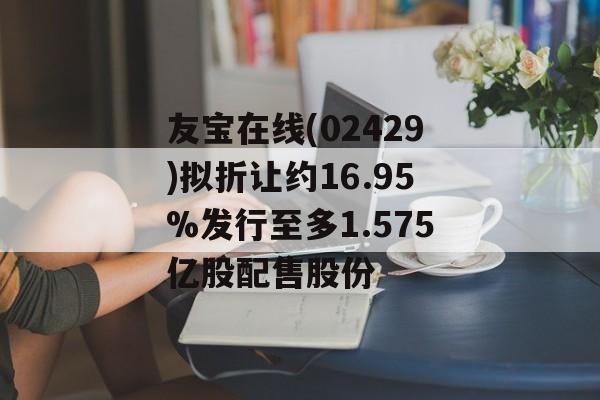 友宝在线(02429)拟折让约16.95%发行至多1.575亿股配售股份 友宝在线(02429)拟折让约16.95%发行至多1.575亿股配售股份
