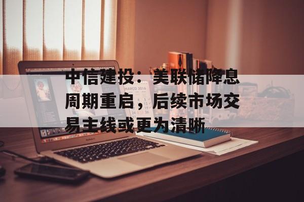 中信建投:美联储降息周期重启,后续市场交易主线或更为清晰 中信建投:美联储降息周期重启,后续市场交易主线或更为清晰