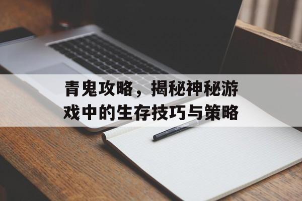 青鬼攻略，揭秘神秘游戏中的生存技巧与策略