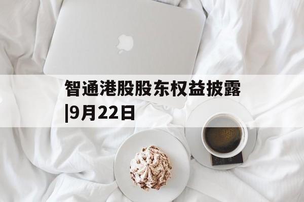 智通港股股东权益披露|9月22日 智通港股股东权益披露|9月22日
