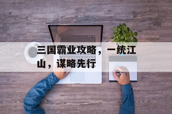 三国霸业攻略,一统江山,谋略先行 三国霸业攻略,一统江山,谋略先行