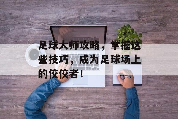 足球大师攻略，掌握这些技巧，成为足球场上的佼佼者！