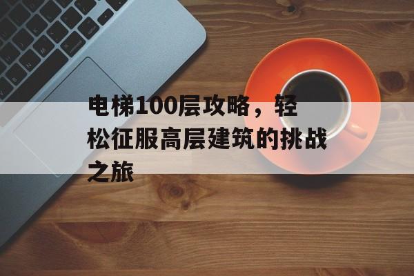 电梯100层攻略,轻松征服高层建筑的挑战之旅 电梯100层攻略,轻松征服高层建筑的挑战之旅