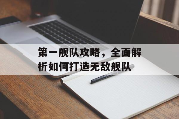 第一舰队攻略,全面解析如何打造无敌舰队 第一舰队攻略,全面解析如何打造无敌舰队
