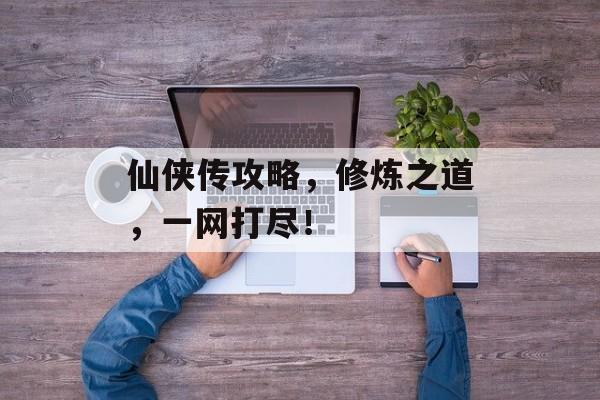 仙侠传攻略,修炼之道,一网打尽! 仙侠传攻略,修炼之道,一网打尽!