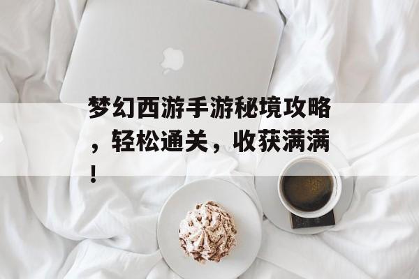 梦幻西游手游秘境攻略,轻松通关,收获满满! 梦幻西游手游秘境攻略,轻松通关,收获满满!