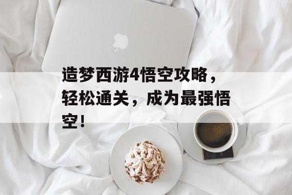 造梦西游4悟空攻略,轻松通关,成为最强悟空! 造梦西游4悟空攻略,轻松通关,成为最强悟空!