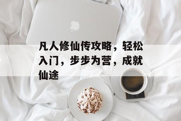 凡人修仙传攻略，轻松入门，步步为营，成就仙途