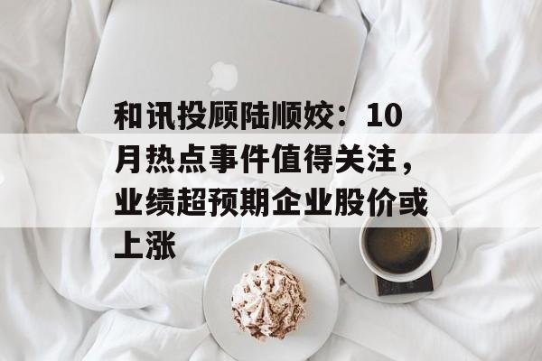 和讯投顾陆顺姣：10月热点事件值得关注，业绩超预期企业股价或上涨