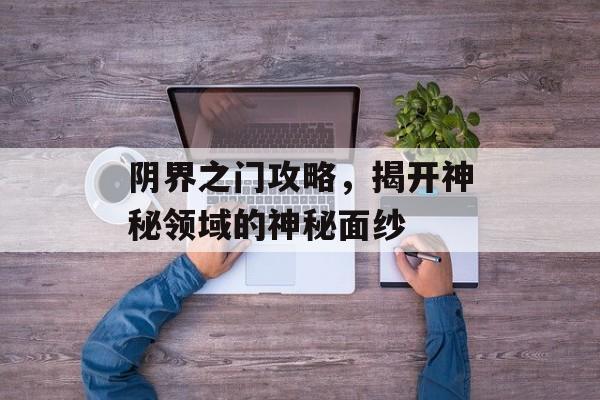 阴界之门攻略,揭开神秘领域的神秘面纱 阴界之门攻略,揭开神秘领域的神秘面纱