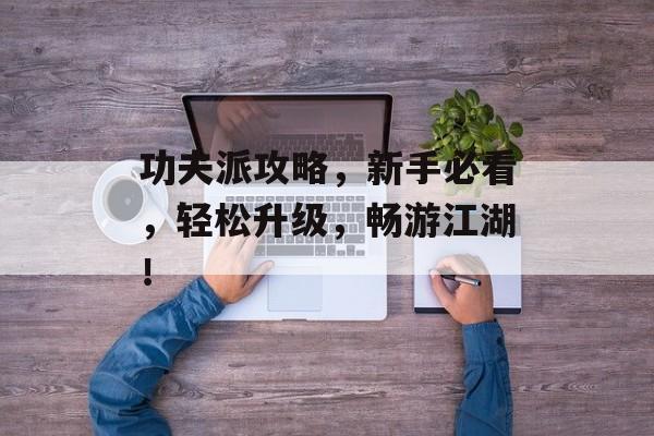 功夫派攻略,新手必看,轻松升级,畅游江湖! 功夫派攻略,新手必看,轻松升级,畅游江湖!