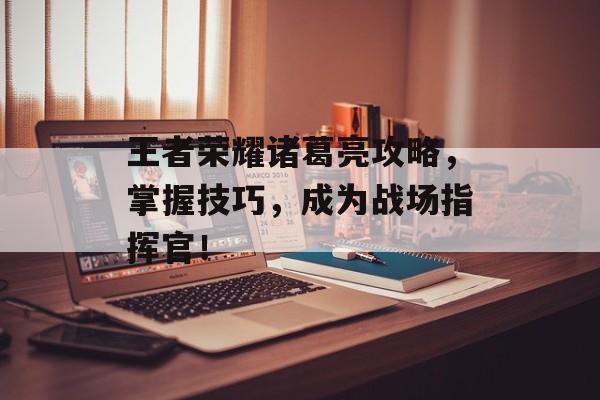王者荣耀诸葛亮攻略,掌握技巧,成为战场指挥官! 王者荣耀诸葛亮攻略,掌握技巧,成为战场指挥官!