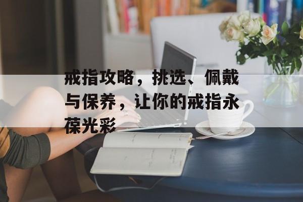戒指攻略，挑选、佩戴与保养，让你的戒指永葆光彩