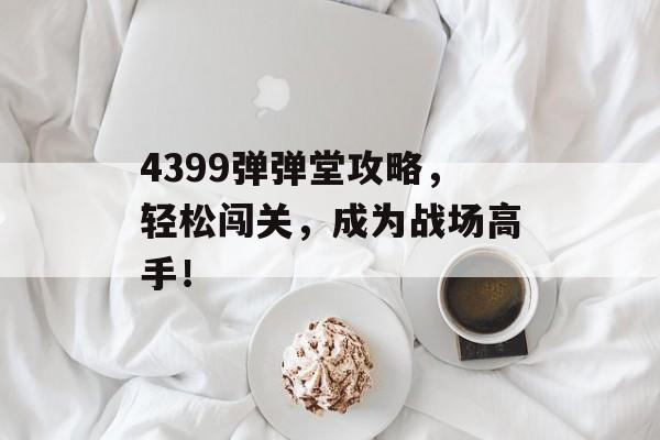 4399弹弹堂攻略，轻松闯关，成为战场高手！